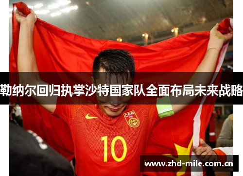 勒纳尔回归执掌沙特国家队全面布局未来战略