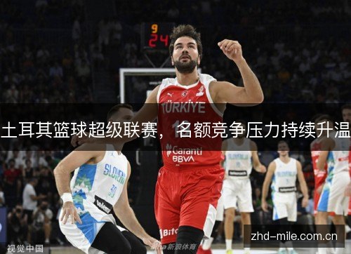 土耳其篮球超级联赛,名额竞争压力持续升温 土耳其篮球超级联赛,名额竞争压力持续升温