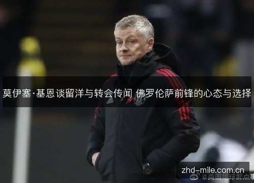 莫伊塞·基恩谈留洋与转会传闻 佛罗伦萨前锋的心态与选择 莫伊塞·基恩谈留洋与转会传闻 佛罗伦萨前锋的心态与选择